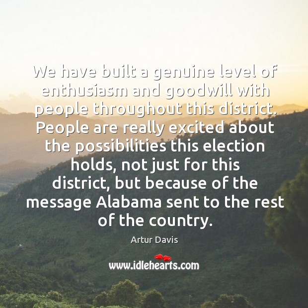 We have built a genuine level of enthusiasm and goodwill with people throughout this district. Artur Davis Picture Quote