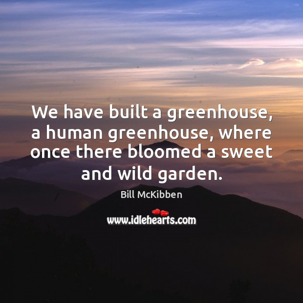 We have built a greenhouse, a human greenhouse, where once there bloomed Bill McKibben Picture Quote