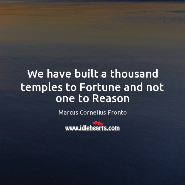We have built a thousand temples to Fortune and not one to Reason Marcus Cornelius Fronto Picture Quote