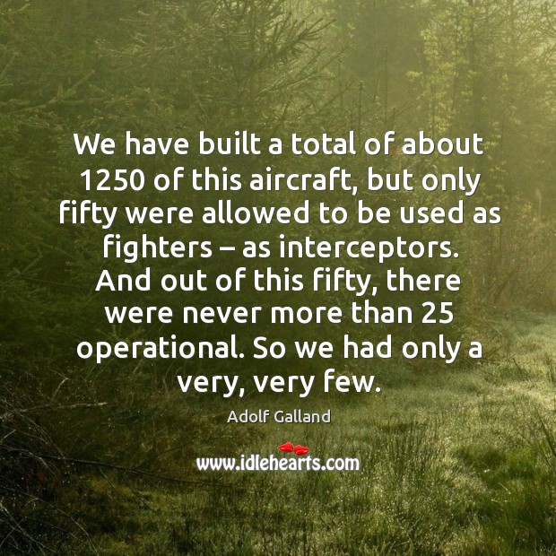 We have built a total of about 1250 of this aircraft, but only fifty were allowed to be used Adolf Galland Picture Quote