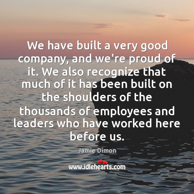 We have built a very good company, and we’re proud of it. Jamie Dimon Picture Quote