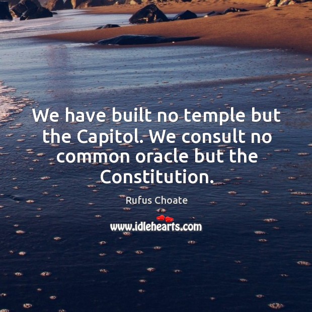 We have built no temple but the Capitol. We consult no common oracle but the Constitution. Image