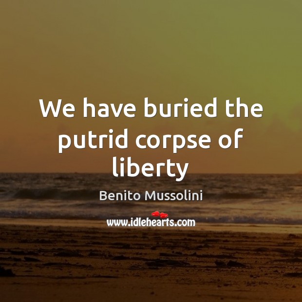 We have buried the putrid corpse of liberty Benito Mussolini Picture Quote