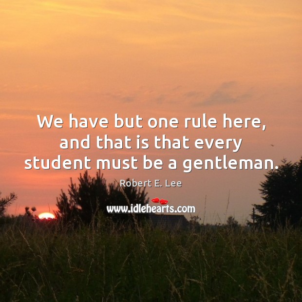 We have but one rule here, and that is that every student must be a gentleman. Robert E. Lee Picture Quote