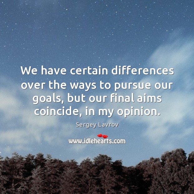 We have certain differences over the ways to pursue our goals, but Image