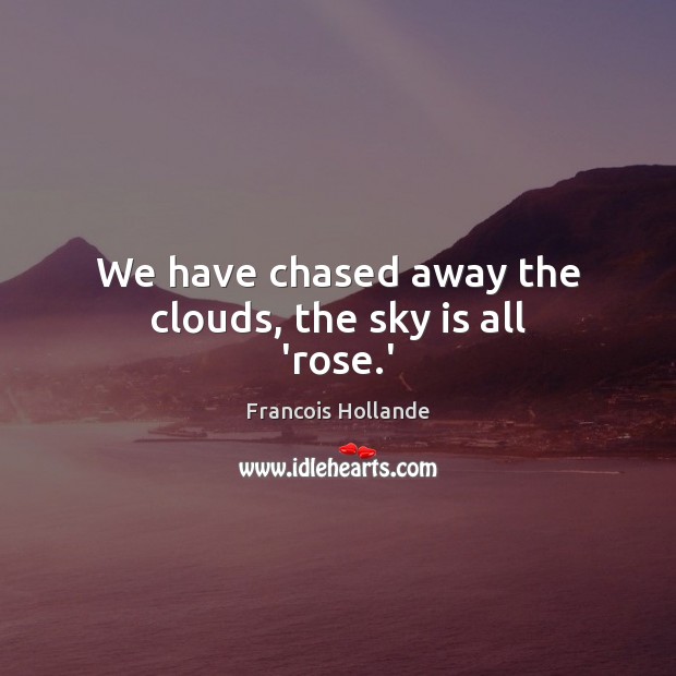 We have chased away the clouds, the sky is all ‘rose.’ Francois Hollande Picture Quote