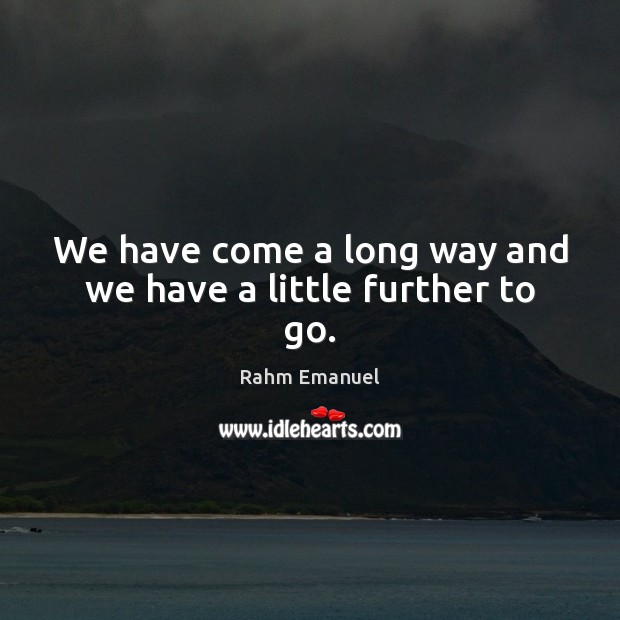 We have come a long way and we have a little further to go. Rahm Emanuel Picture Quote