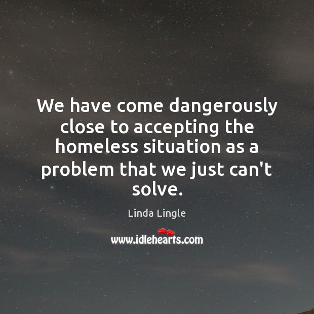 We have come dangerously close to accepting the homeless situation as a Linda Lingle Picture Quote
