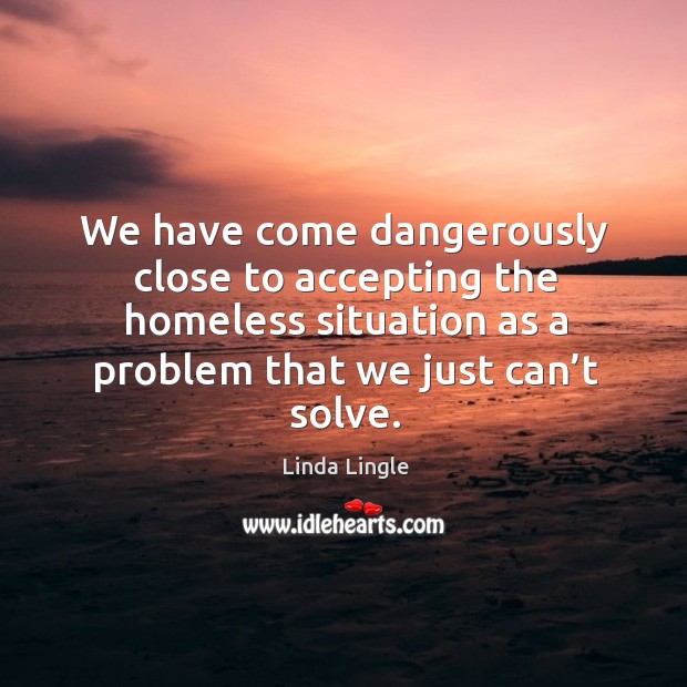 We have come dangerously close to accepting the homeless situation as a problem that we just can’t solve. Linda Lingle Picture Quote