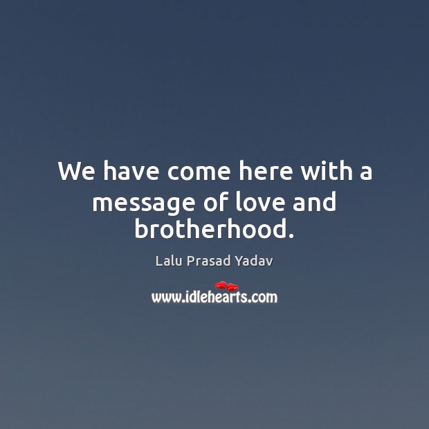 We have come here with a message of love and brotherhood. Lalu Prasad Yadav Picture Quote