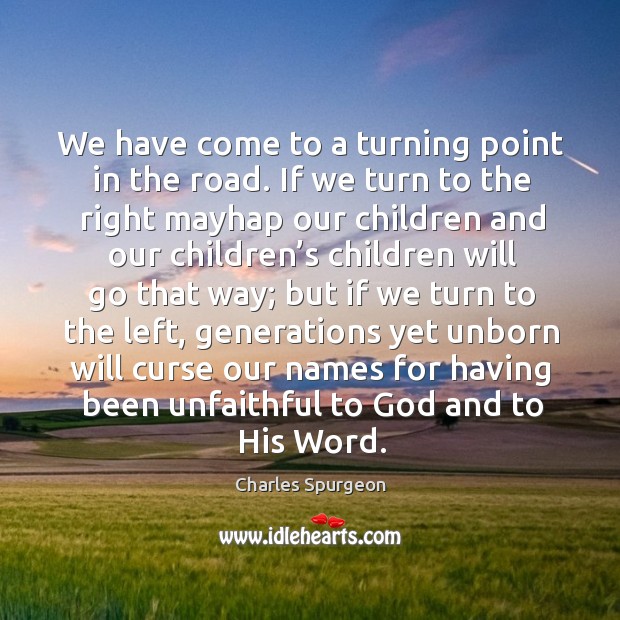 We have come to a turning point in the road. If we turn to the right mayhap our children Charles Spurgeon Picture Quote