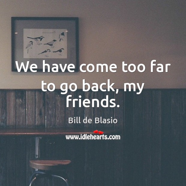 We have come too far to go back, my friends. Bill de Blasio Picture Quote