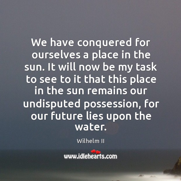 We have conquered for ourselves a place in the sun. It will Wilhelm II Picture Quote