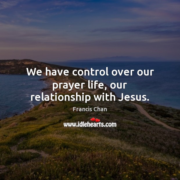 We have control over our prayer life, our relationship with Jesus. Francis Chan Picture Quote