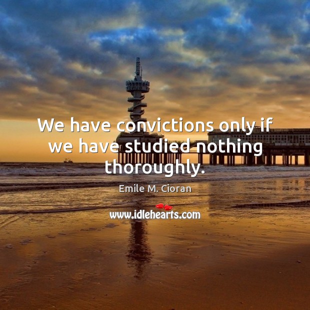 We have convictions only if we have studied nothing thoroughly. Emile M. Cioran Picture Quote