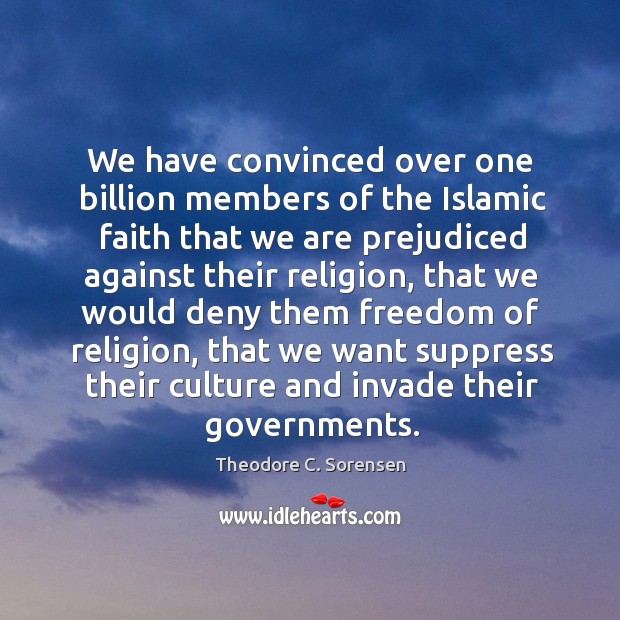 We have convinced over one billion members of the islamic faith that we are prejudiced Theodore C. Sorensen Picture Quote