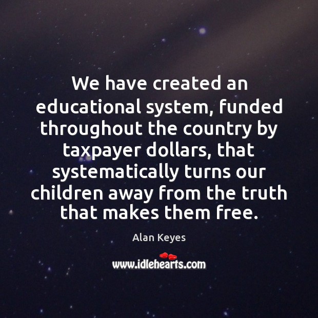 We have created an educational system, funded throughout the country by taxpayer Alan Keyes Picture Quote