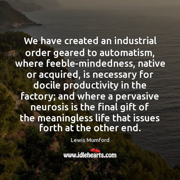 We have created an industrial order geared to automatism, where feeble-mindedness, native Lewis Mumford Picture Quote