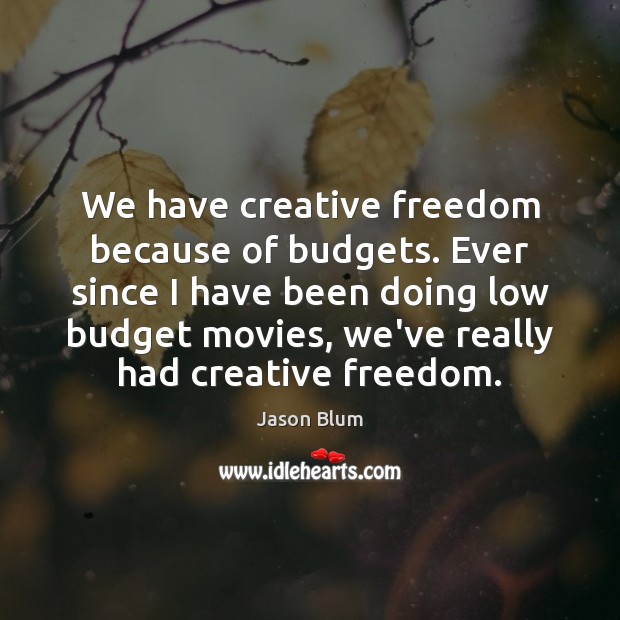 We have creative freedom because of budgets. Ever since I have been Jason Blum Picture Quote