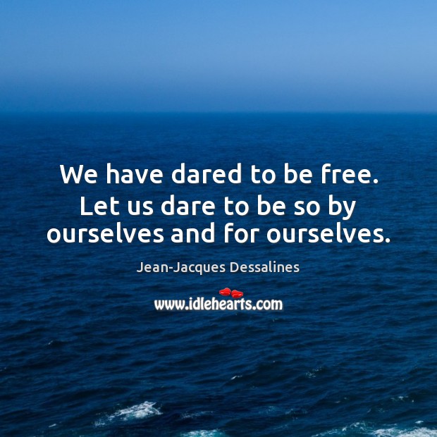 We have dared to be free. Let us dare to be so by ourselves and for ourselves. Image