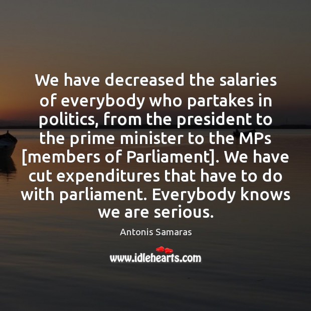 We have decreased the salaries of everybody who partakes in politics, from Image