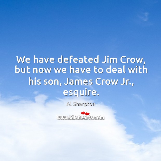 We have defeated jim crow, but now we have to deal with his son, james crow jr., esquire. Al Sharpton Picture Quote