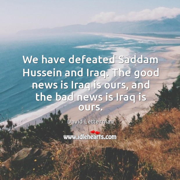 We have defeated saddam hussein and iraq. The good news is iraq is ours, and the bad news is iraq is ours. David Letterman Picture Quote