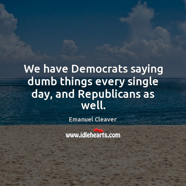 We have Democrats saying dumb things every single day, and Republicans as well. Emanuel Cleaver Picture Quote