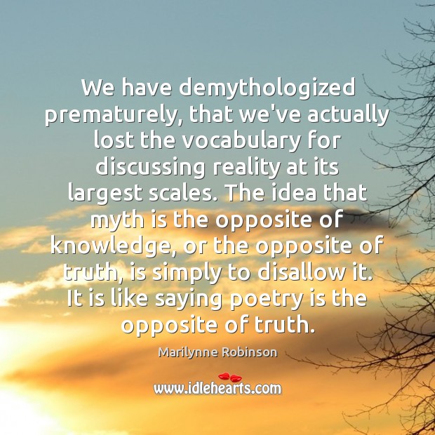 We have demythologized prematurely, that we’ve actually lost the vocabulary for discussing 