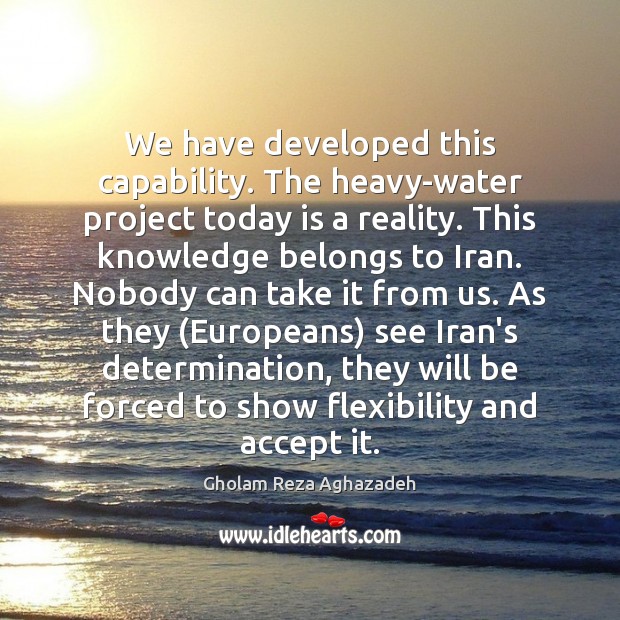 We have developed this capability. The heavy-water project today is a reality. Gholam Reza Aghazadeh Picture Quote