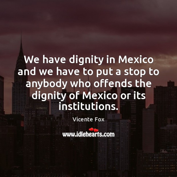 We have dignity in Mexico and we have to put a stop Vicente Fox Picture Quote