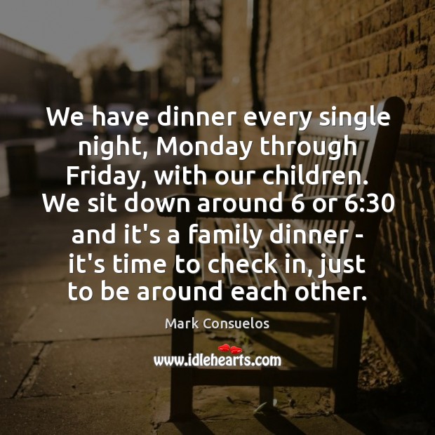 We have dinner every single night, Monday through Friday, with our children. Mark Consuelos Picture Quote