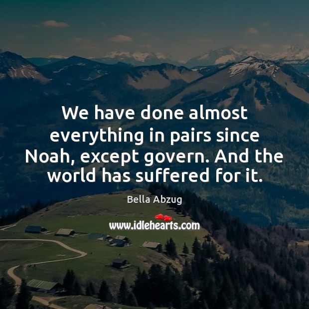 We have done almost everything in pairs since Noah, except govern. And Bella Abzug Picture Quote