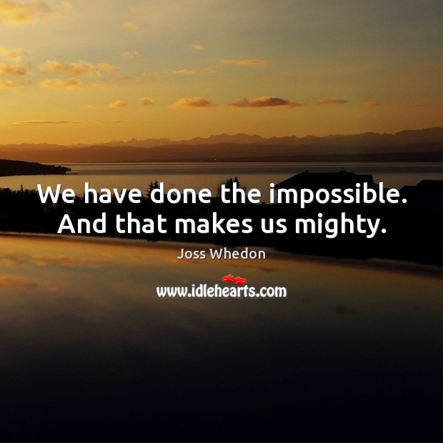 We have done the impossible. And that makes us mighty. Joss Whedon Picture Quote