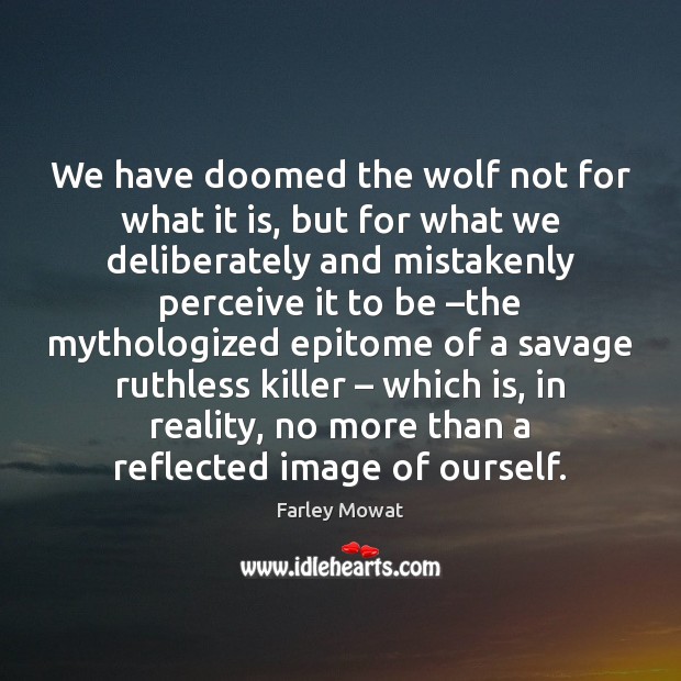 We have doomed the wolf not for what it is, but for Farley Mowat Picture Quote
