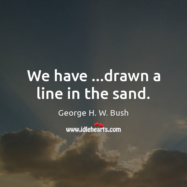 We have …drawn a line in the sand. George H. W. Bush Picture Quote