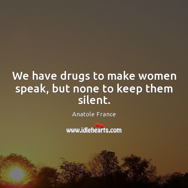 We have drugs to make women speak, but none to keep them silent. Anatole France Picture Quote