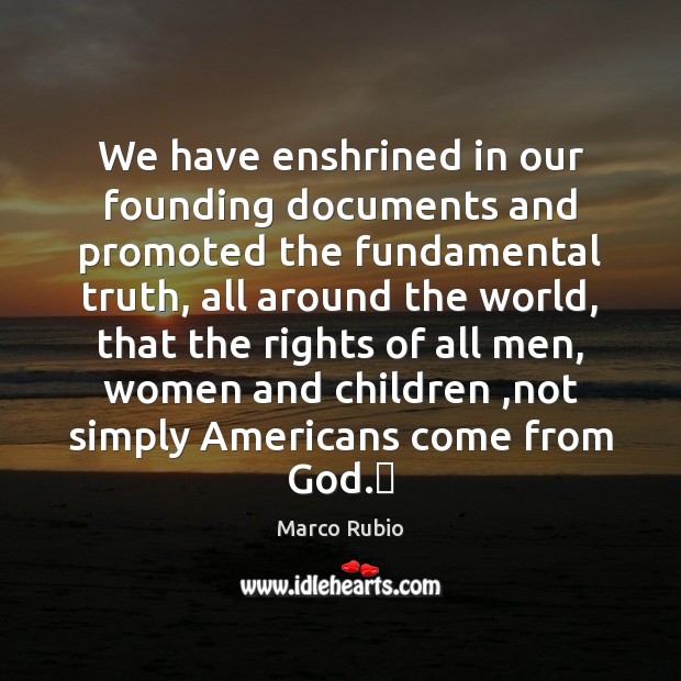 We have enshrined in our founding documents and promoted the fundamental truth, Marco Rubio Picture Quote