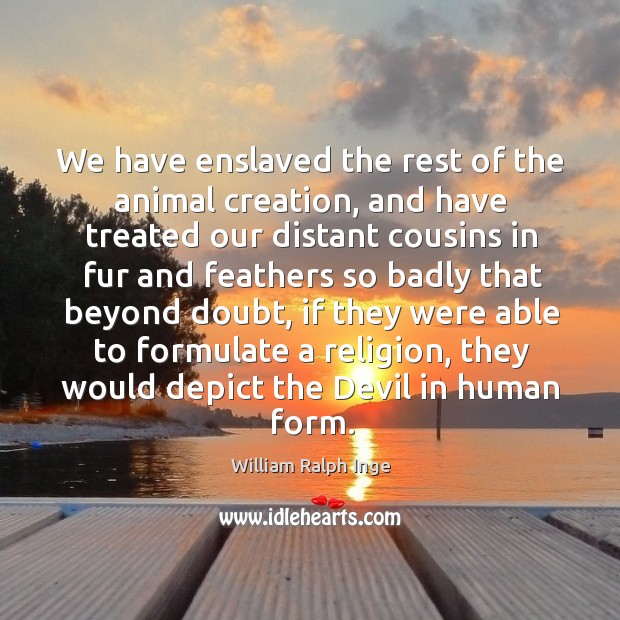 We have enslaved the rest of the animal creation, and have treated our distant cousins William Ralph Inge Picture Quote