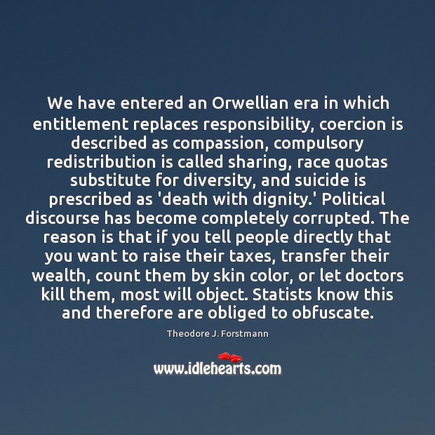 We have entered an Orwellian era in which entitlement replaces responsibility, coercion Theodore J. Forstmann Picture Quote