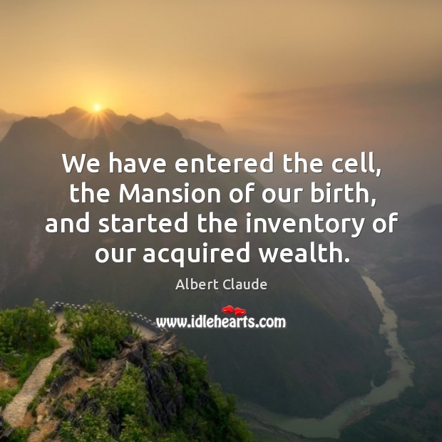 We have entered the cell, the mansion of our birth, and started the inventory of our acquired wealth. Albert Claude Picture Quote