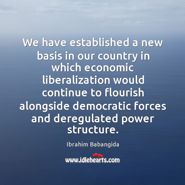 We have established a new basis in our country in which economic liberalization would Ibrahim Babangida Picture Quote