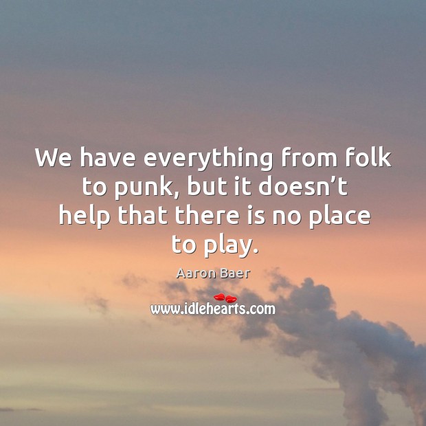 We have everything from folk to punk, but it doesn’t help that there is no place to play. Aaron Baer Picture Quote