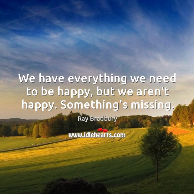 We have everything we need to be happy, but we aren’t happy. Something’s missing. Image