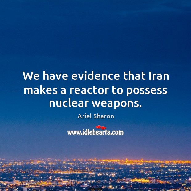 We have evidence that Iran makes a reactor to possess nuclear weapons. Ariel Sharon Picture Quote