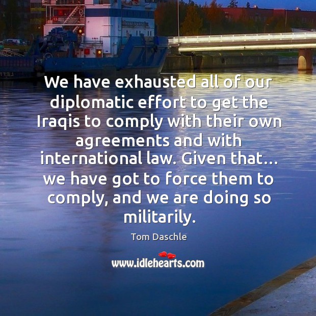 We have exhausted all of our diplomatic effort to get the iraqis to comply with their Tom Daschle Picture Quote