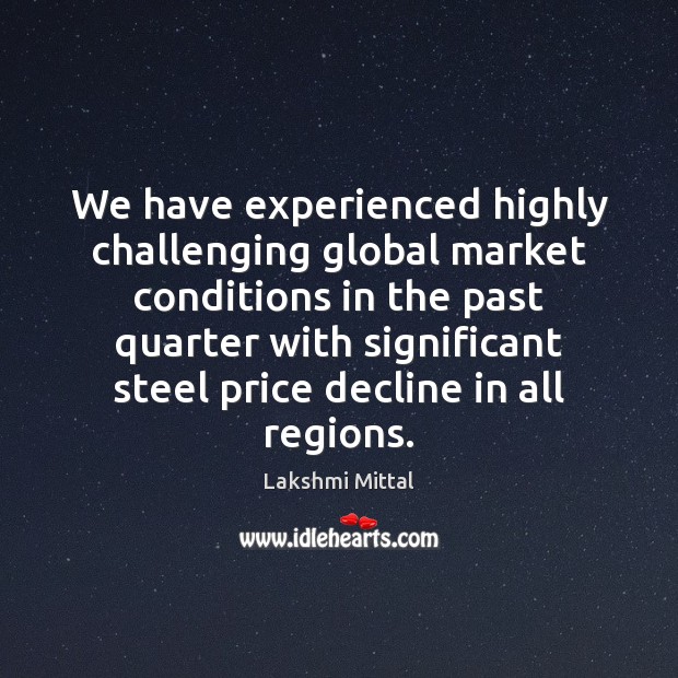 We have experienced highly challenging global market conditions in the past quarter Image