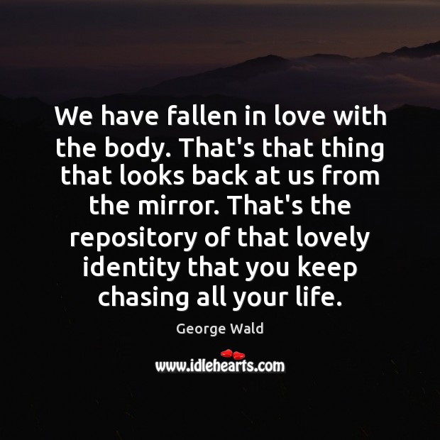 We have fallen in love with the body. That’s that thing that Image