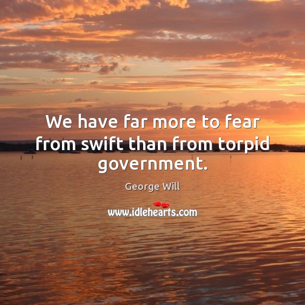 We have far more to fear from swift than from torpid government. George Will Picture Quote