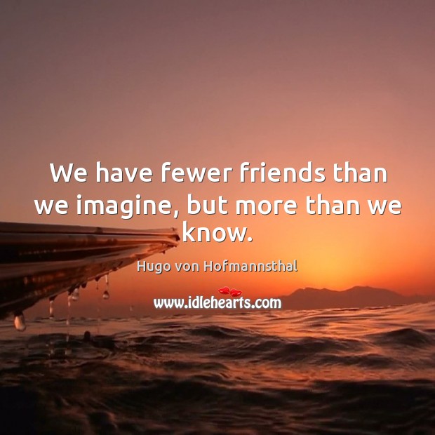 We have fewer friends than we imagine, but more than we know. Hugo von Hofmannsthal Picture Quote